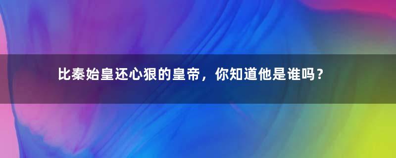 比秦始皇还心狠的皇帝，你知道他是谁吗？