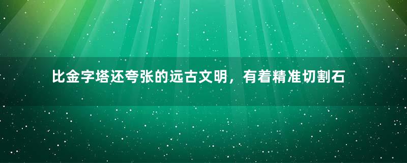 比金字塔还夸张的远古文明，有着精准切割石头的超级黑科技