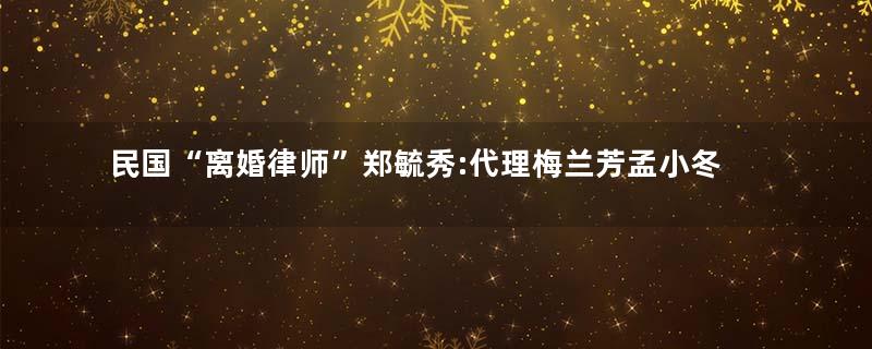 民国“离婚律师”郑毓秀:代理梅兰芳孟小冬离婚案