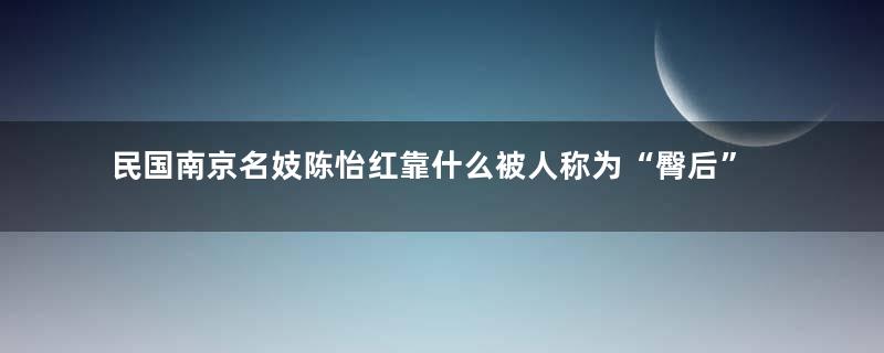民国南京名妓陈怡红靠什么被人称为“臀后”？