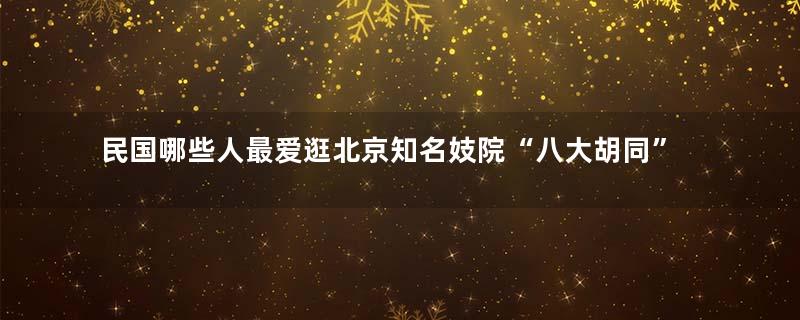民国哪些人最爱逛北京知名妓院“八大胡同”？