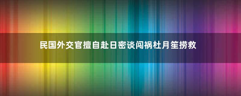 民国外交官擅自赴日密谈闯祸杜月笙捞救