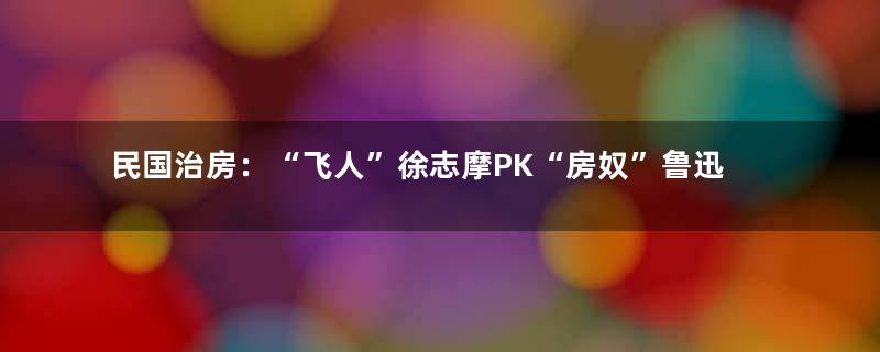 民国治房：“飞人”徐志摩PK“房奴”鲁迅