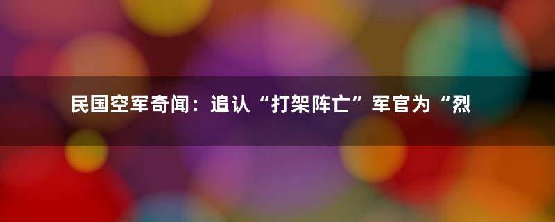 民国空军奇闻：追认“打架阵亡”军官为“烈士”