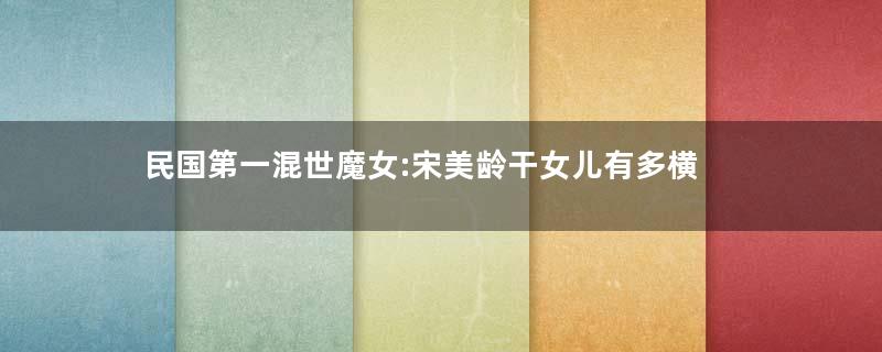 民国第一混世魔女:宋美龄干女儿有多横