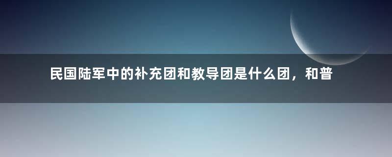 民国陆军中的补充团和教导团是什么团，和普通的步兵团有何区别