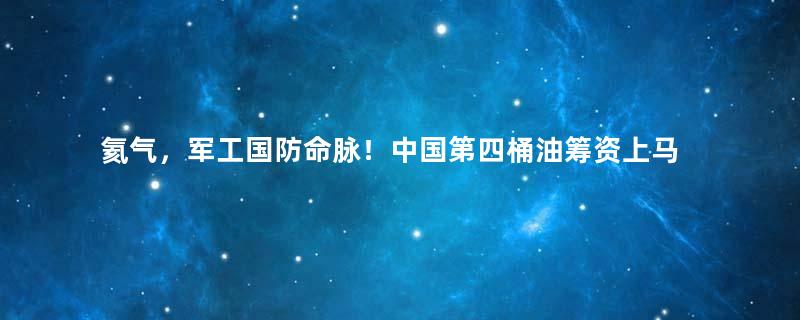 氦气，军工国防命脉！中国第四桶油筹资上马，誓要打破美国垄断