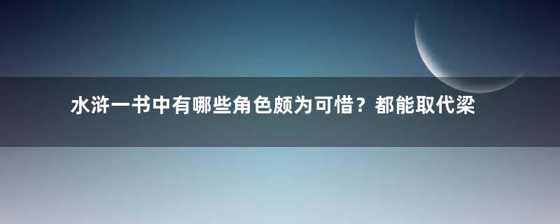 水浒一书中有哪些角色颇为可惜？都能取代梁山一些好汉了