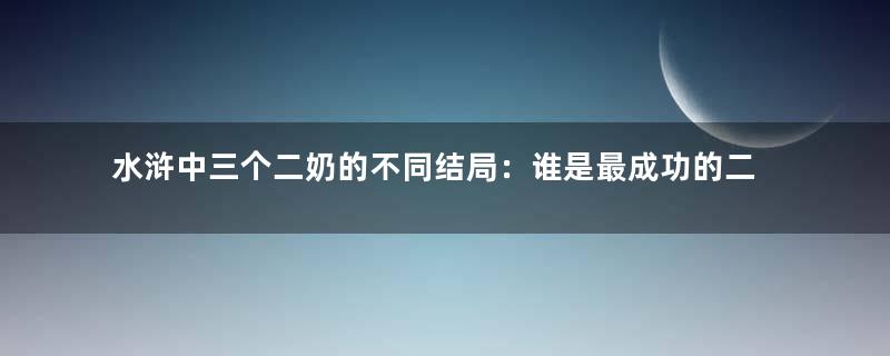 水浒中三个二奶的不同结局：谁是最成功的二奶？