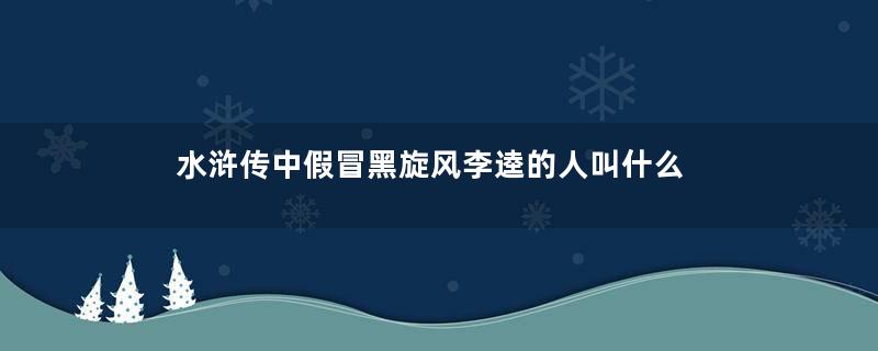 水浒传中假冒黑旋风李逵的人叫什么