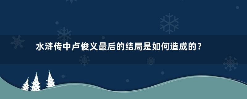 水浒传中卢俊义最后的结局是如何造成的？