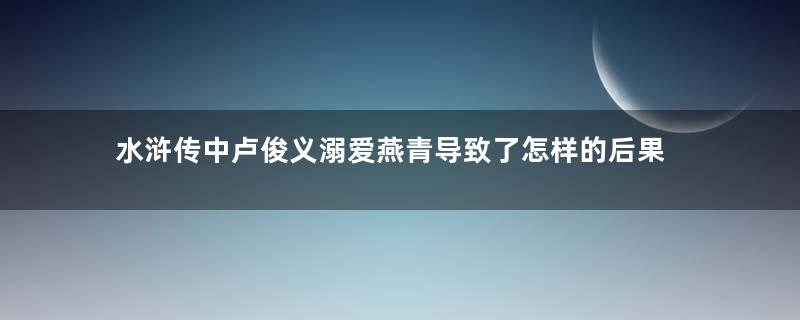 水浒传中卢俊义溺爱燕青导致了怎样的后果