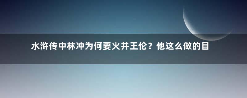 水浒传中林冲为何要火并王伦？他这么做的目的是什么？