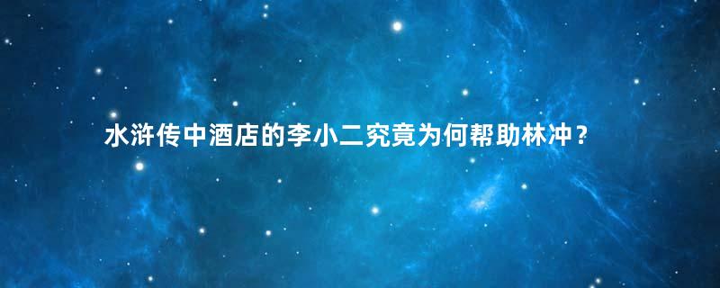 水浒传中酒店的李小二究竟为何帮助林冲？