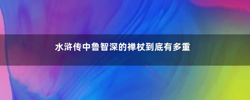 水浒传中鲁智深的禅杖到底有多重