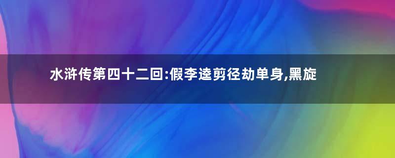 水浒传第四十二回:假李逵剪径劫单身,黑旋风沂岭杀四虎