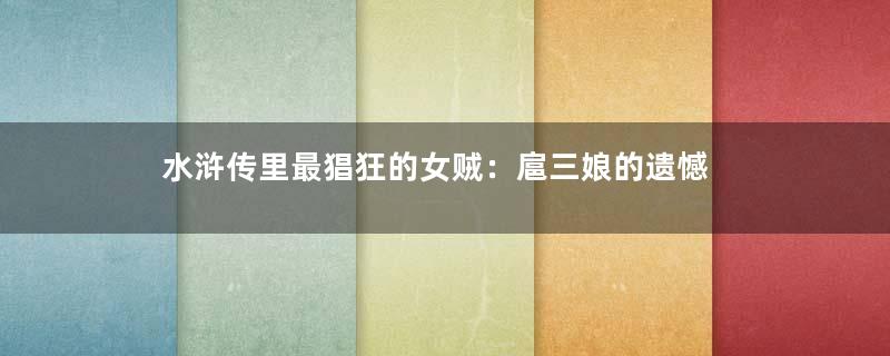 水浒传里最猖狂的女贼：扈三娘的遗憾