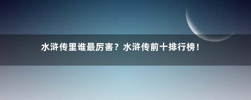 水浒传里谁最厉害？水浒传前十排行榜！