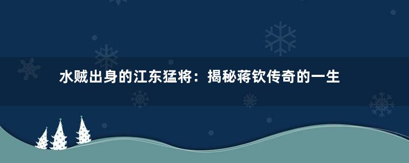 水贼出身的江东猛将：揭秘蒋钦传奇的一生