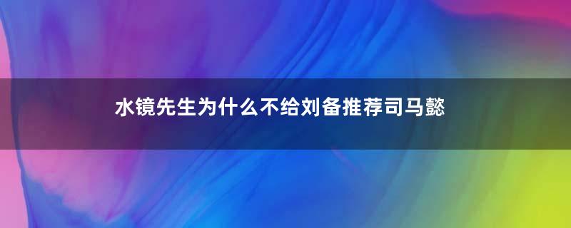 水镜先生为什么不给刘备推荐司马懿