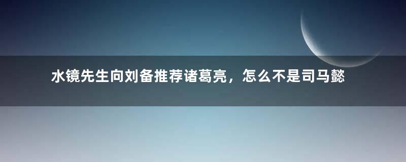 水镜先生向刘备推荐诸葛亮，怎么不是司马懿呢？