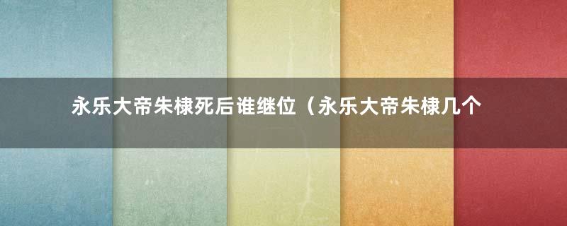 永乐大帝朱棣死后谁继位（永乐大帝朱棣几个儿子）