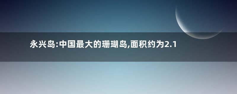 永兴岛:中国最大的珊瑚岛,面积约为2.1平方千米