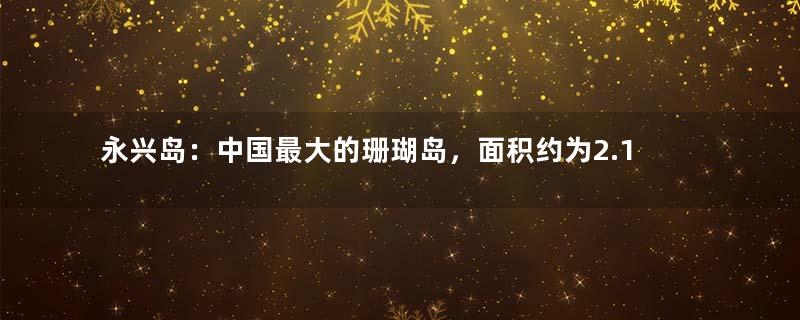 永兴岛：中国最大的珊瑚岛，面积约为2.1平方千米