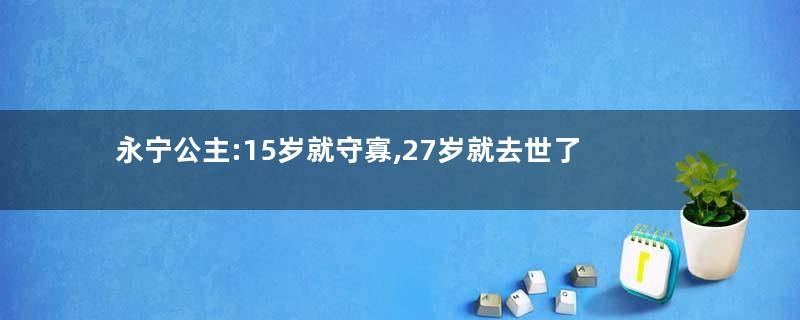 永宁公主:15岁就守寡,27岁就去世了