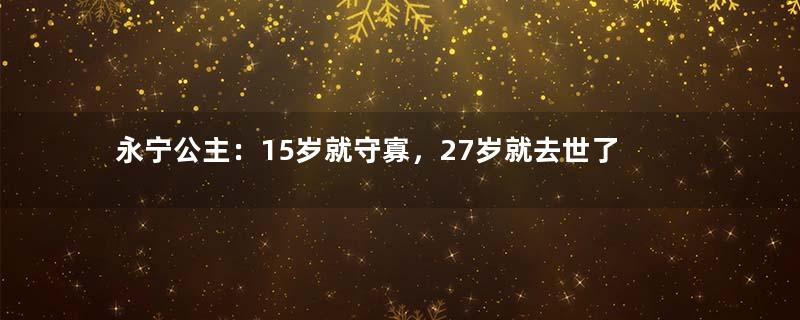 永宁公主：15岁就守寡，27岁就去世了