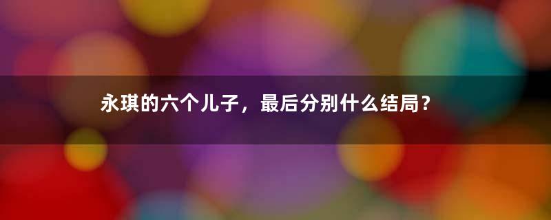 永琪的六个儿子，最后分别什么结局？