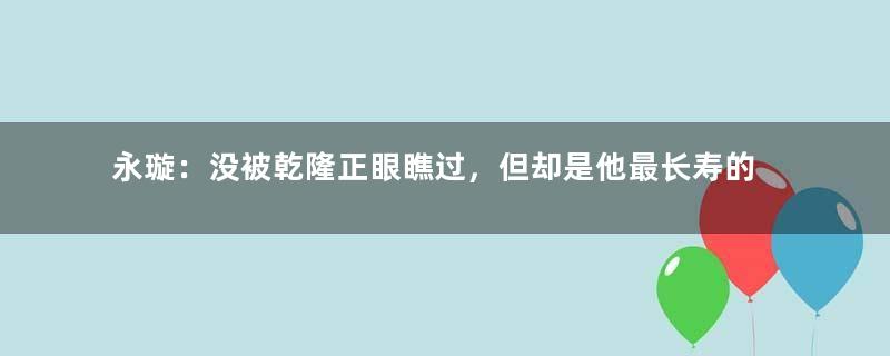 永璇：没被乾隆正眼瞧过，但却是他最长寿的皇子