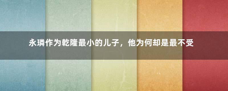 永璘作为乾隆最小的儿子，他为何却是最不受喜欢的一个？