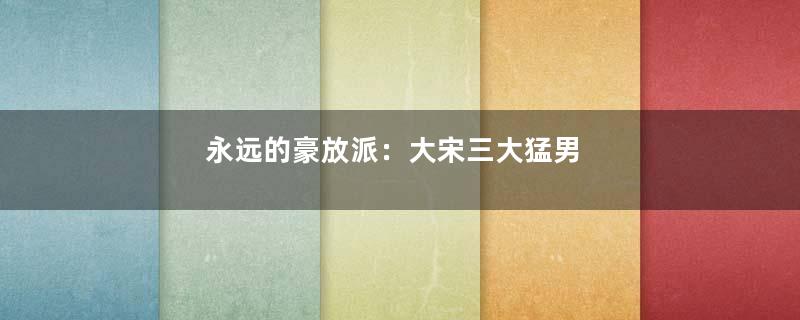 永远的豪放派：大宋三大猛男