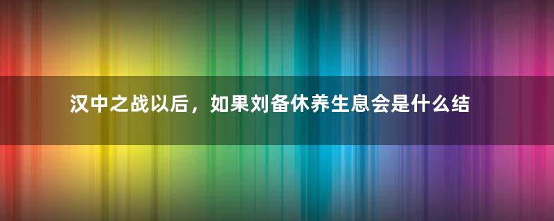 汉中之战以后，如果刘备休养生息会是什么结果？