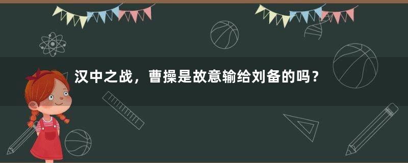 汉中之战，曹操是故意输给刘备的吗？