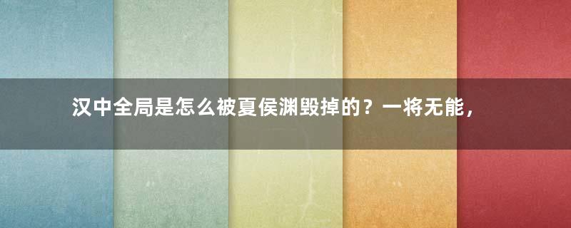 汉中全局是怎么被夏侯渊毁掉的？一将无能，葬送全局