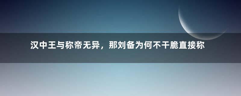 汉中王与称帝无异，那刘备为何不干脆直接称帝呢？