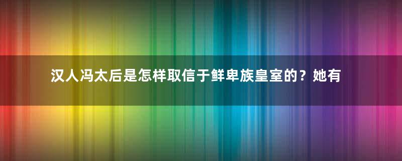 汉人冯太后是怎样取信于鲜卑族皇室的？她有什么过人之处？