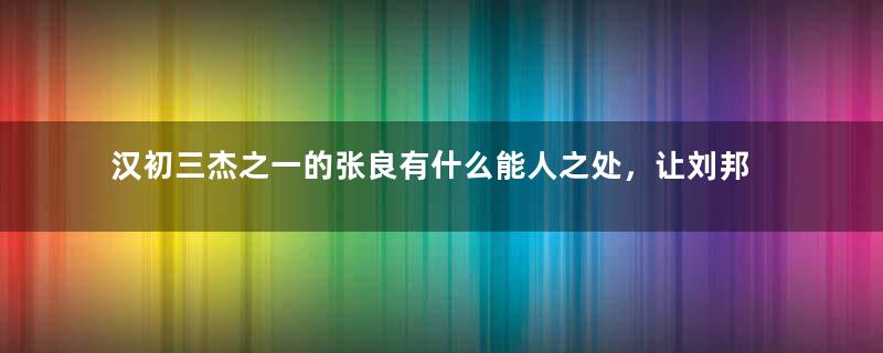 汉初三杰之一的张良有什么能人之处，让刘邦那么敬重他？