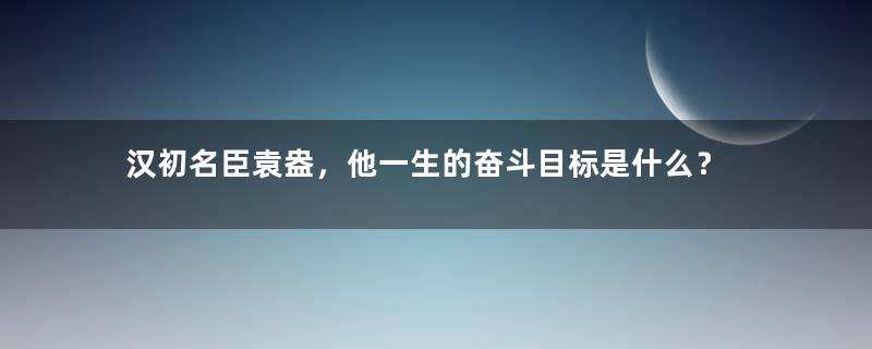 汉初名臣袁盎，他一生的奋斗目标是什么？