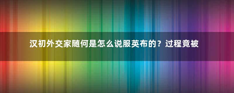 汉初外交家随何是怎么说服英布的？过程竟被后人引为典范