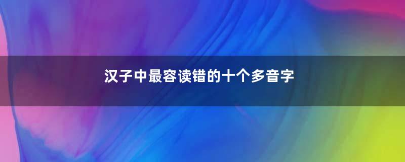 汉子中最容读错的十个多音字