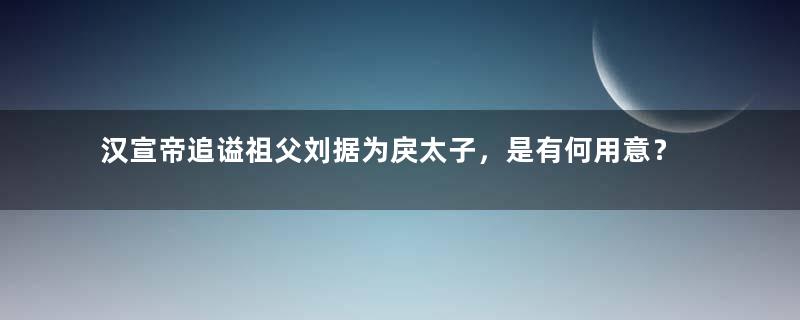 汉宣帝追谥祖父刘据为戾太子，是有何用意？