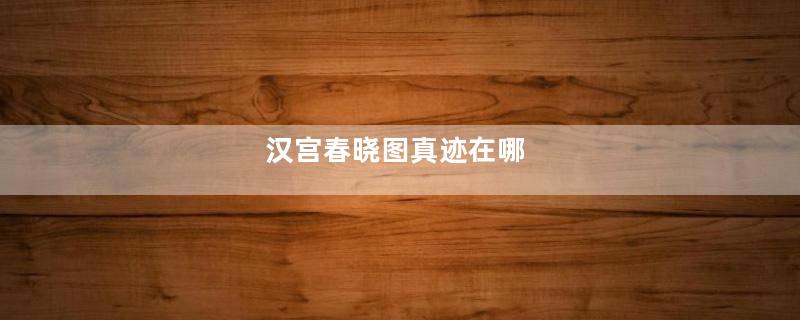 汉宫春晓图真迹在哪