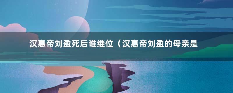 汉惠帝刘盈死后谁继位（汉惠帝刘盈的母亲是谁）