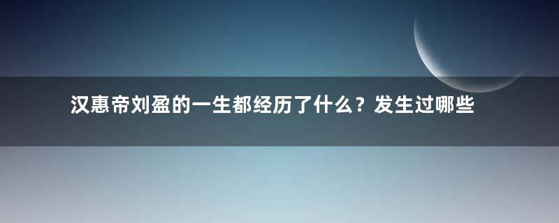 汉惠帝刘盈的一生都经历了什么？发生过哪些故事？