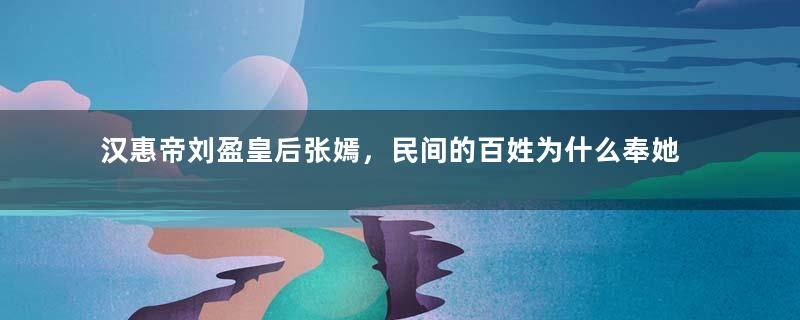 汉惠帝刘盈皇后张嫣，民间的百姓为什么奉她为花神？