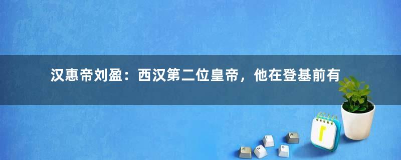 汉惠帝刘盈：西汉第二位皇帝，他在登基前有着怎样的经历？