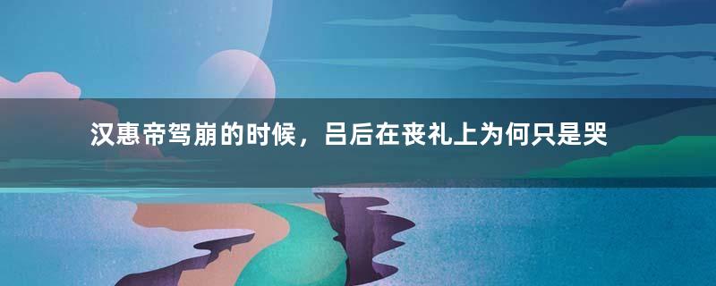 汉惠帝驾崩的时候，吕后在丧礼上为何只是哭而不泣？